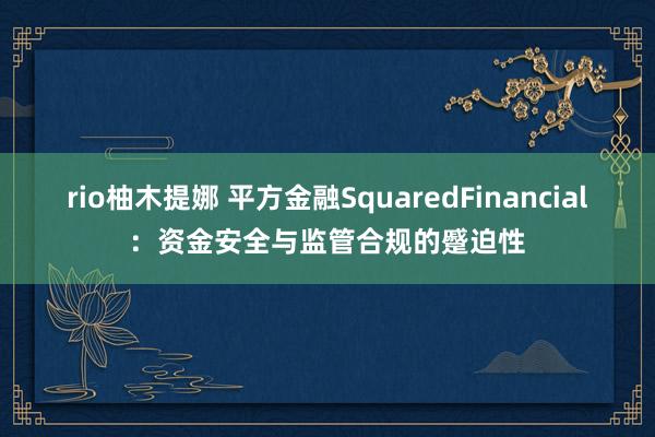 rio柚木提娜 平方金融SquaredFinancial：资金安全与监管合规的蹙迫性