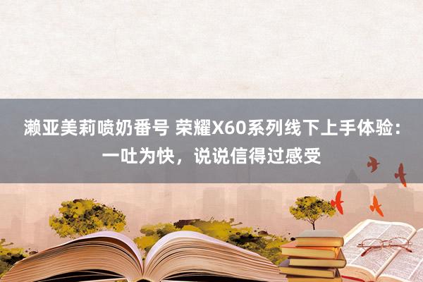 濑亚美莉喷奶番号 荣耀X60系列线下上手体验：一吐为快，说说信得过感受