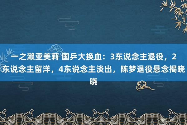 一之濑亚美莉 国乒大换血：3东说念主退役，2东说念主留洋，4东说念主淡出，陈梦退役悬念揭晓