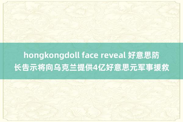 hongkongdoll face reveal 好意思防长告示将向乌克兰提供4亿好意思元军事援救