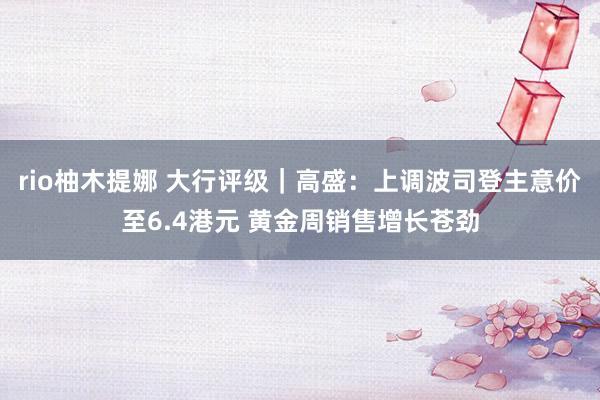 rio柚木提娜 大行评级｜高盛：上调波司登主意价至6.4港元 黄金周销售增长苍劲