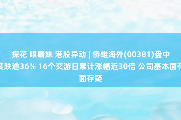 探花 眼睛妹 港股异动 | 侨雄海外(00381)盘中一度跌逾36% 16个交游日累计涨幅近30倍 公司基本面存疑