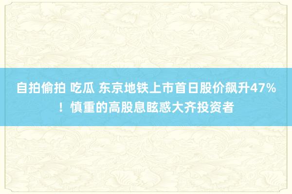 自拍偷拍 吃瓜 东京地铁上市首日股价飙升47%！慎重的高股息眩惑大齐投资者