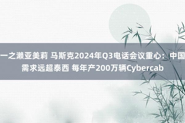 一之濑亚美莉 马斯克2024年Q3电话会议重心：中国需求远超泰西 每年产200万辆Cybercab