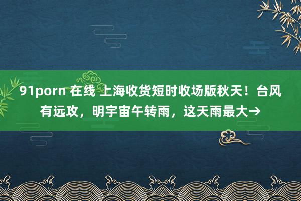 91porn 在线 上海收货短时收场版秋天！台风有远攻，明宇宙午转雨，这天雨最大→