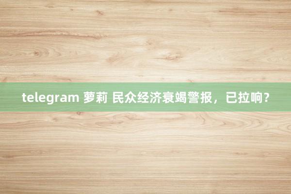 telegram 萝莉 民众经济衰竭警报，已拉响？