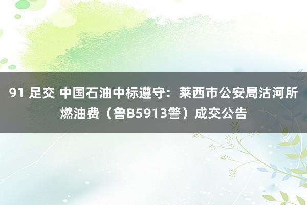 91 足交 中国石油中标遵守：莱西市公安局沽河所燃油费（鲁B5913警）成交公告