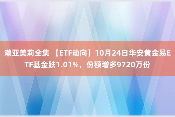 濑亚美莉全集 【ETF动向】10月24日华安黄金易ETF基金跌1.01%，份额增多9720万份