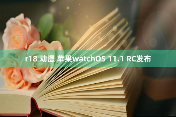 r18 动漫 苹果watchOS 11.1 RC发布