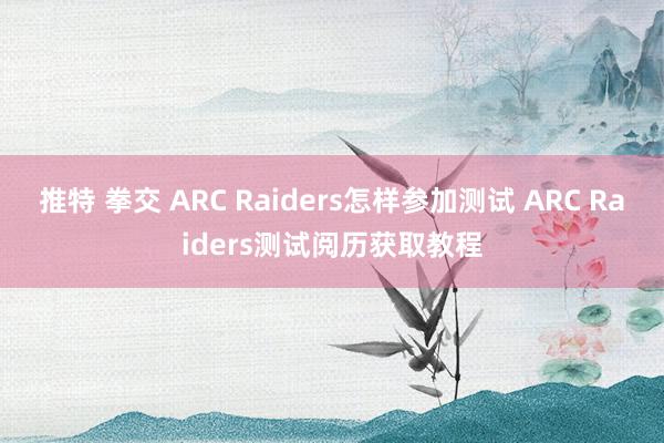 推特 拳交 ARC Raiders怎样参加测试 ARC Raiders测试阅历获取教程