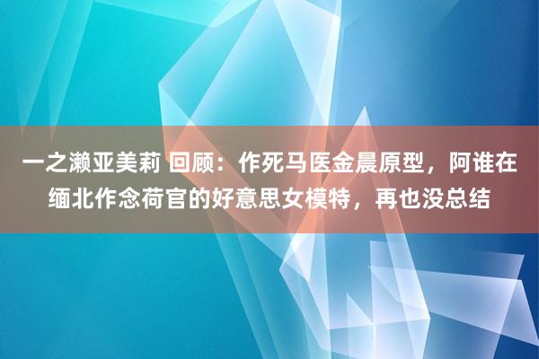 一之濑亚美莉 回顾：作死马医金晨原型，阿谁在缅北作念荷官的好意思女模特，再也没总结