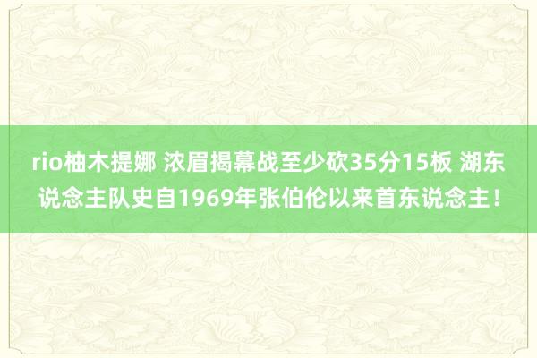 rio柚木提娜 浓眉揭幕战至少砍35分15板 湖东说念主队史自1969年张伯伦以来首东说念主！