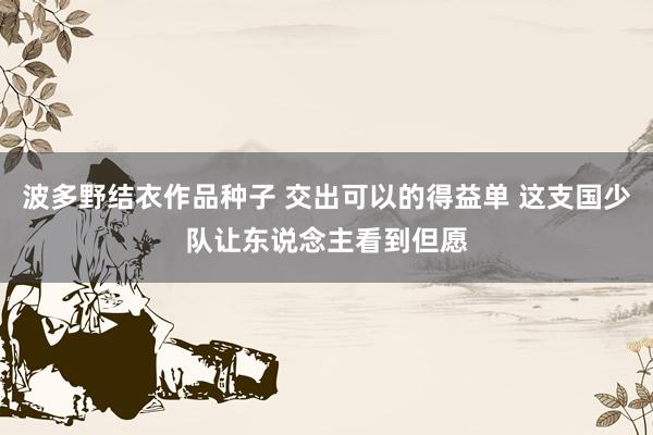 波多野结衣作品种子 交出可以的得益单 这支国少队让东说念主看到但愿