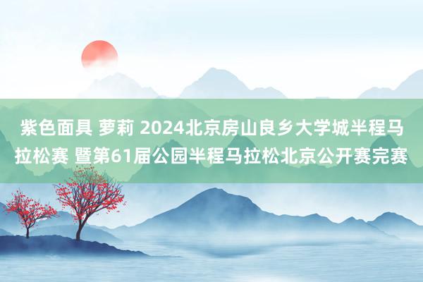 紫色面具 萝莉 2024北京房山良乡大学城半程马拉松赛 暨第61届公园半程马拉松北京公开赛完赛