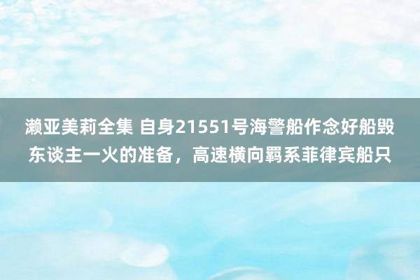 濑亚美莉全集 自身21551号海警船作念好船毁东谈主一火的准备，高速横向羁系菲律宾船只