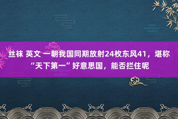 丝袜 英文 一朝我国同期放射24枚东风41，堪称“天下第一”好意思国，能否拦住呢