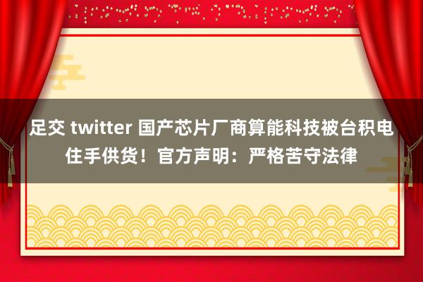 足交 twitter 国产芯片厂商算能科技被台积电住手供货！官方声明：严格苦守法律