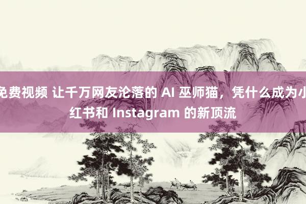 免费视频 让千万网友沦落的 AI 巫师猫，凭什么成为小红书和 Instagram 的新顶流