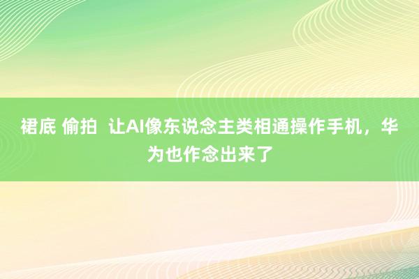 裙底 偷拍  让AI像东说念主类相通操作手机，华为也作念出来了