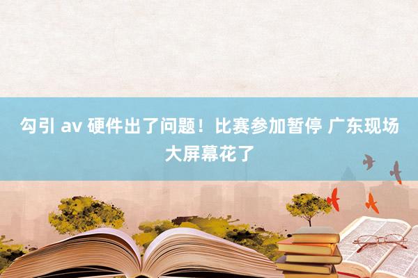 勾引 av 硬件出了问题！比赛参加暂停 广东现场大屏幕花了