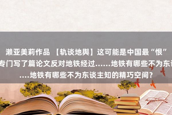 濑亚美莉作品 【轨谈地舆】这可能是中国最“恨”地铁的高校，以至专门写了篇论文反对地铁经过......地铁有哪些不为东谈主知的精巧空间？