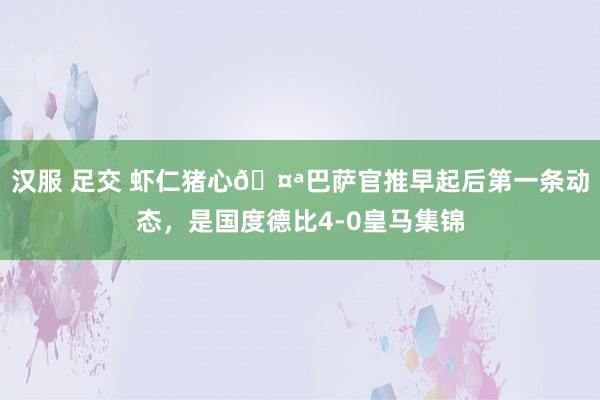 汉服 足交 虾仁猪心🤪巴萨官推早起后第一条动态，是国度德比4-0皇马集锦