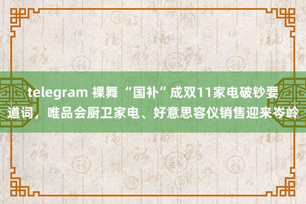 telegram 裸舞 “国补”成双11家电破钞要道词，唯品会厨卫家电、好意思容仪销售迎来岑岭