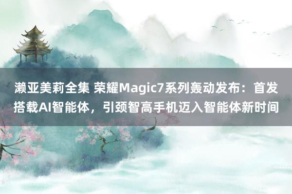 濑亚美莉全集 荣耀Magic7系列轰动发布：首发搭载AI智能体，引颈智高手机迈入智能体新时间