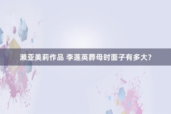 濑亚美莉作品 李莲英葬母时面子有多大？