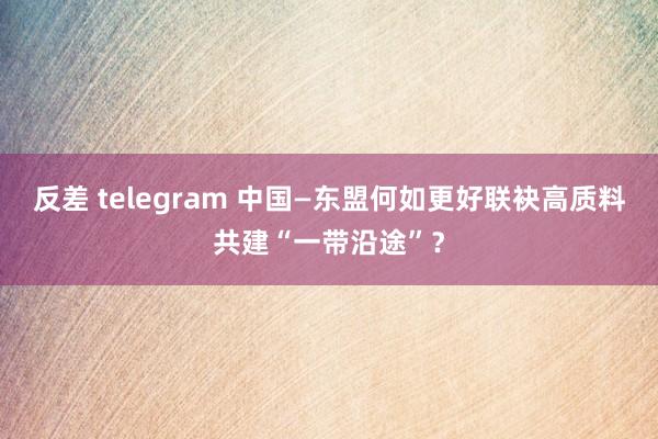 反差 telegram 中国—东盟何如更好联袂高质料共建“一带沿途”？