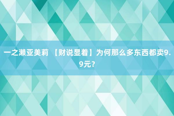 一之濑亚美莉 【财说显着】为何那么多东西都卖9.9元？