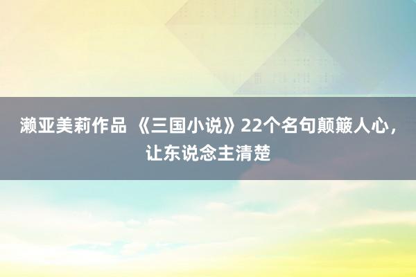 濑亚美莉作品 《三国小说》22个名句颠簸人心，让东说念主清楚