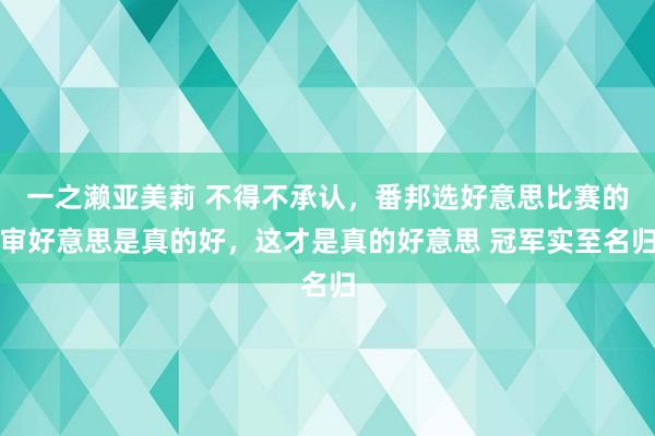 一之濑亚美莉 不得不承认，番邦选好意思比赛的审好意思是真的好，这才是真的好意思 冠军实至名归