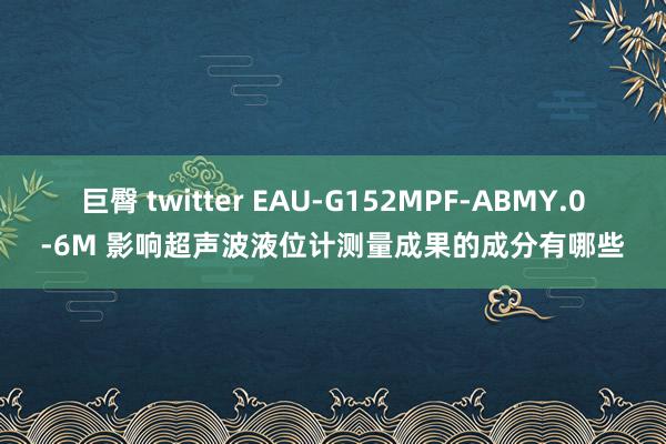 巨臀 twitter EAU-G152MPF-ABMY.0-6M 影响超声波液位计测量成果的成分有哪些