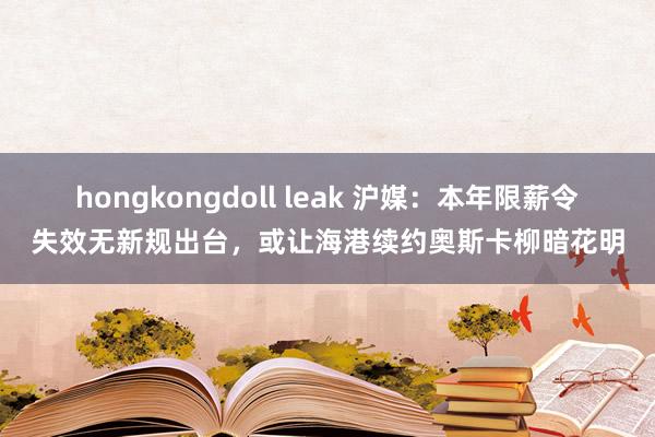 hongkongdoll leak 沪媒：本年限薪令失效无新规出台，或让海港续约奥斯卡柳暗花明