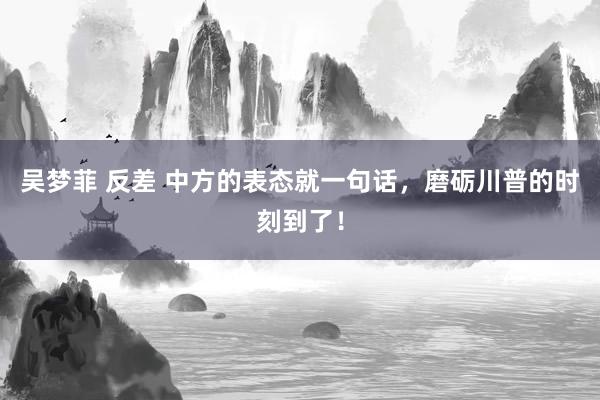 吴梦菲 反差 中方的表态就一句话，磨砺川普的时刻到了！