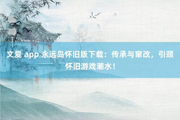 文爱 app 永远岛怀旧版下载：传承与窜改，引颈怀旧游戏潮水！