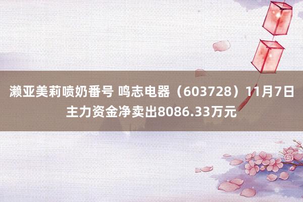 濑亚美莉喷奶番号 鸣志电器（603728）11月7日主力资金净卖出8086.33万元