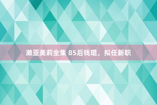 濑亚美莉全集 85后钱琨，拟任新职