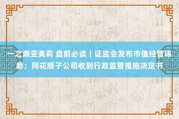 一之濑亚美莉 盘前必读丨证监会发布市值经管琢磨；同花顺子公司收到行政监管措施决定书