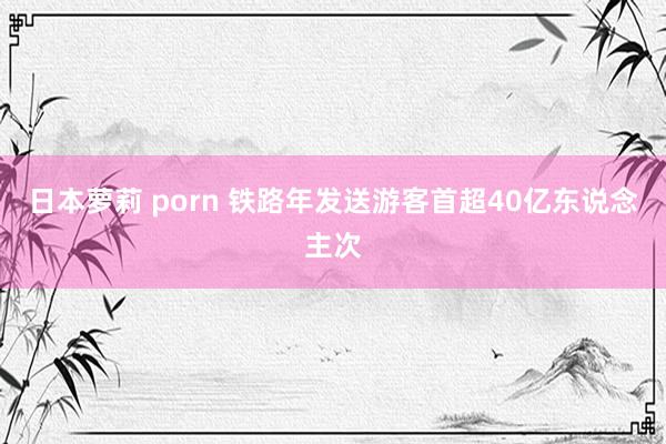 日本萝莉 porn 铁路年发送游客首超40亿东说念主次