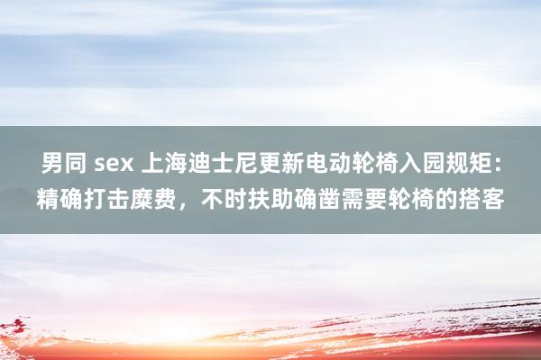 男同 sex 上海迪士尼更新电动轮椅入园规矩：精确打击糜费，不时扶助确凿需要轮椅的搭客