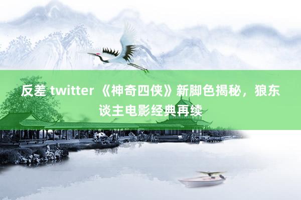 反差 twitter 《神奇四侠》新脚色揭秘，狼东谈主电影经典再续