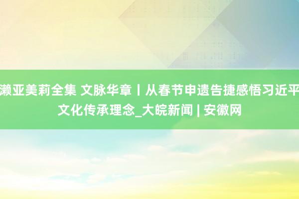 濑亚美莉全集 文脉华章丨从春节申遗告捷感悟习近平文化传承理念_大皖新闻 | 安徽网