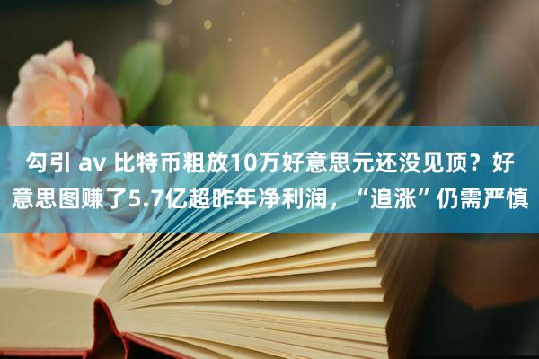 勾引 av 比特币粗放10万好意思元还没见顶？好意思图赚了5.7亿超昨年净利润，“追涨”仍需严慎