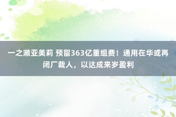 一之濑亚美莉 预留363亿重组费！通用在华或再闭厂裁人，以达成来岁盈利