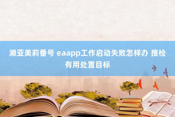 濑亚美莉番号 eaapp工作启动失败怎样办 搜检有用处置目标