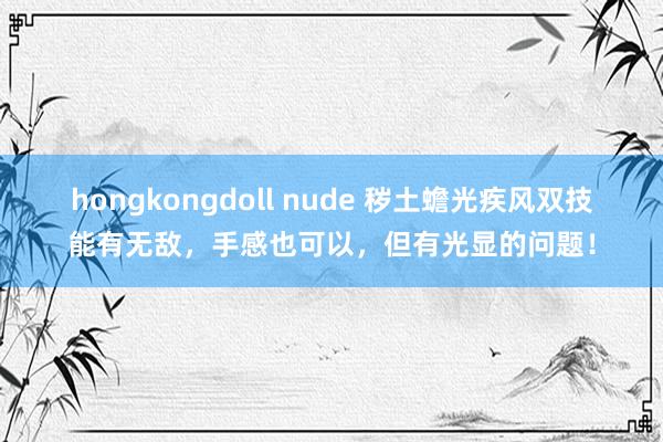 hongkongdoll nude 秽土蟾光疾风双技能有无敌，手感也可以，但有光显的问题！