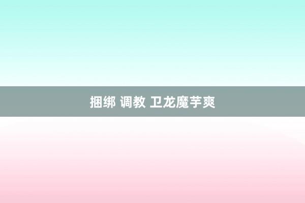 捆绑 调教 卫龙魔芋爽