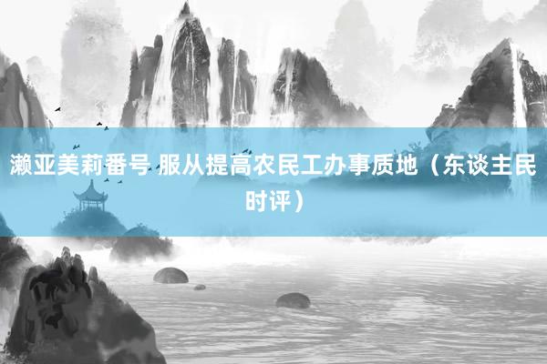 濑亚美莉番号 服从提高农民工办事质地（东谈主民时评）